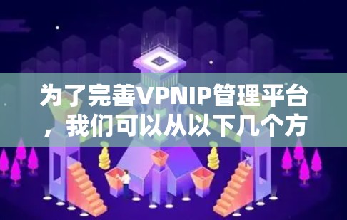 为了完善VPNIP管理平台，我们可以从以下几个方面进行细化和优化