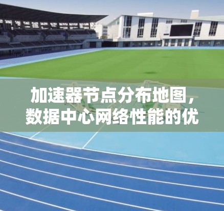加速器节点分布地图，数据中心网络性能的优化策略