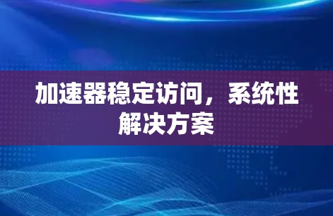 加速器稳定访问,系统性解决方案 加速器稳定访问,系统性解决方案