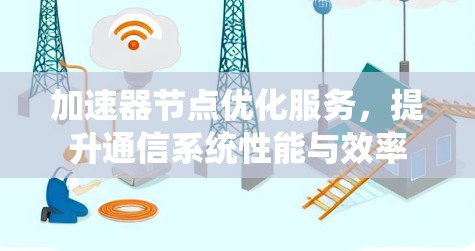 加速器节点优化服务,提升通信系统性能与效率 加速器节点优化服务,提升通信系统性能与效率