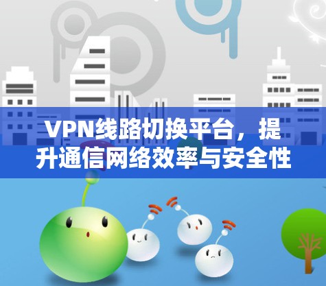 VPN线路切换平台,提升通信网络效率与安全性的关键技术 VPN线路切换平台,提升通信网络效率与安全性的关键技术
