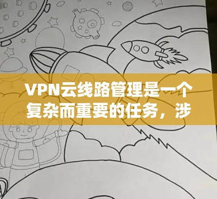 VPN云线路管理是一个复杂而重要的任务，涉及多个方面的知识和技能。以下是对该领域的系统化总结，帮助您全面理解和掌握VPN云线路管理的关键要点