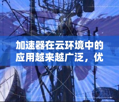 加速器在云环境中的应用越来越广泛，优化加速器云线路管理对于提升性能、降低延迟和成本具有重要意义。以下是针对加速器云线路管理的详细策略和建议