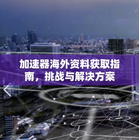 加速器海外资料获取指南,挑战与解决方案 加速器海外资料获取指南,挑战与解决方案