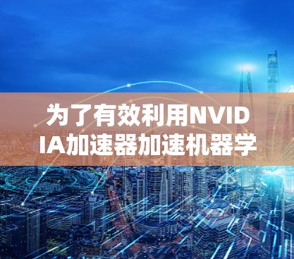 为了有效利用NVIDIA加速器加速机器学习模型的训练和推理，以下是分步骤的指导