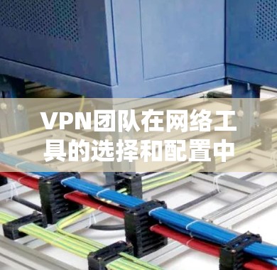 VPN团队在网络工具的选择和配置中，需要综合考虑多个方面以确保安全性、灵活性和高效性。以下是详细的步骤指南