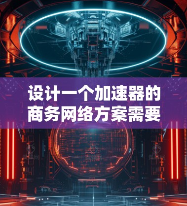 设计一个加速器的商务网络方案需要综合考虑网络架构、部署策略、管理监控、安全性、扩展性和成本效益等多个方面。以下是一个结构化的方案概述 设计一个加速器的商务网络方案需要综合考虑网络架构、部署策略、管理监控、安全性、扩展性和成本效益等多个方面。以下是一个结构化的方案概述