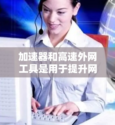 加速器和高速外网工具是用于提升网络访问速度和效率的技术和服务,适用于需要快速访问外网资源的场景。以下是对这些工具的详细解析 加速器和高速外网工具是用于提升网络访问速度和效率的技术和服务,适用于需要快速访问外网资源的场景。以下是对这些工具的详细解析