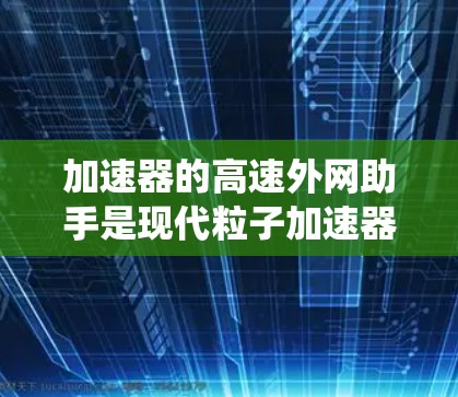 加速器的高速外网助手是现代粒子加速器技术中的一个关键组成部分，旨在提高加速器的控制精度、效率和稳定性。以下是对该系统的详细分析和总结
