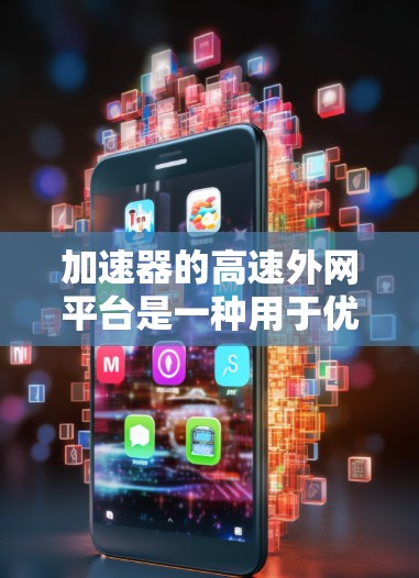 加速器的高速外网平台是一种用于优化外网访问本地资源的网络技术，通过缓存和智能路由等手段显著提升数据访问速度和稳定性。以下是对该技术的详细分析