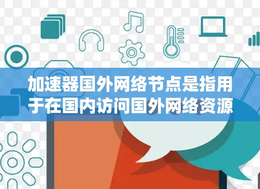 加速器国外网络节点是指用于在国内访问国外网络资源的服务或工具，通过设置国内用户可以连接到国外的服务器，绕过可能存在的访问限制。以下是关于加速器国外网络节点的详细解释