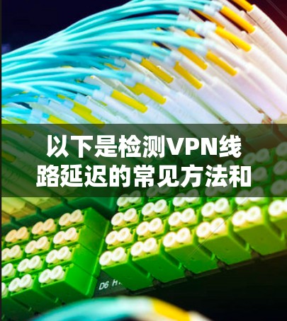 以下是检测VPN线路延迟的常见方法和工具