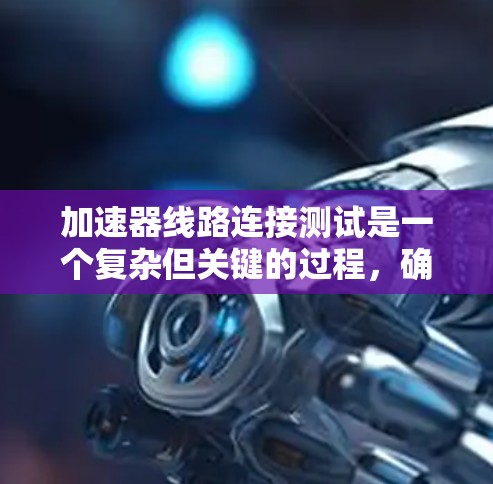 加速器线路连接测试是一个复杂但关键的过程，确保加速器的安全和高效运行。以下是该测试的分步骤解释