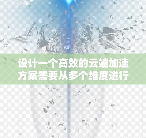 设计一个高效的云端加速方案需要从多个维度进行综合考虑，确保方案的性能、安全性和可扩展性。以下是一个详细的设计方案