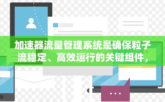 加速器流量管理系统是确保粒子流稳定、高效运行的关键组件，其核心功能包括流量调节、实时监控、数据分析、故障处理和安全保护。以下是对该系统的详细分析和总结