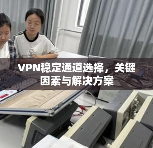 VPN稳定通道选择，关键因素与解决方案