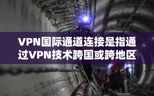 VPN国际通道连接是指通过VPN技术跨国或跨地区建立安全的网络连接。以下是详细的解释和步骤指南