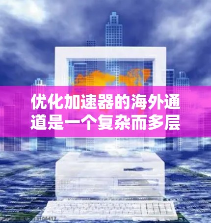 优化加速器的海外通道是一个复杂而多层次的任务，需要从市场分析、供应链管理、技术适应、成本控制、品牌建设和风险管理等多个方面入手。以下是一个有条理的优化步骤指南