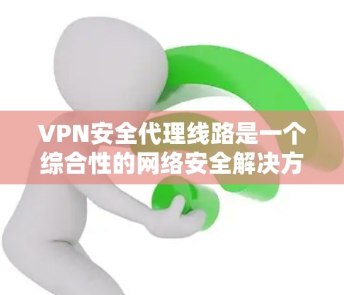 VPN安全代理线路是一个综合性的网络安全解决方案，旨在通过多层次的安全措施保护用户的数据和网络安全。以下是该线路的主要组成部分