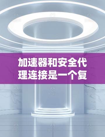 加速器和安全代理连接是一个复杂的系统设计和实现问题，涉及数据安全、隐私保护、性能优化等多个方面。以下是一些关键点和思考方向，帮助你理解和解决加速器安全代理连接的问题