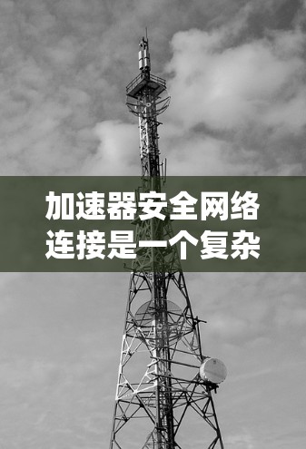 加速器安全网络连接是一个复杂的系统工程，涉及多个关键方面的设计和实施，以确保数据在传输过程中的安全性、隐私性和高效性。以下是对加速器安全网络连接的详细分析和总结