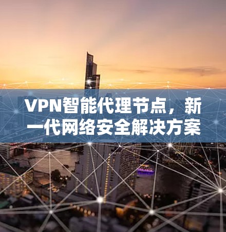 VPN智能代理节点，新一代网络安全解决方案