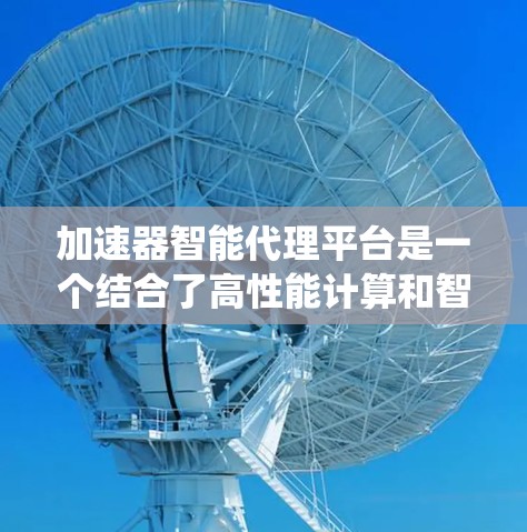 加速器智能代理平台是一个结合了高性能计算和智能化管理的系统,旨在提升不同应用场景中的效率和性能。以下是对该平台的详细分析 加速器智能代理平台是一个结合了高性能计算和智能化管理的系统,旨在提升不同应用场景中的效率和性能。以下是对该平台的详细分析