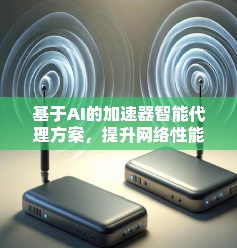 基于AI的加速器智能代理方案，提升网络性能与效率