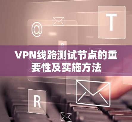 VPN线路测试节点的重要性及实施方法