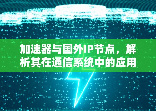 加速器与国外IP节点,解析其在通信系统中的应用与挑战 加速器与国外IP节点,解析其在通信系统中的应用与挑战