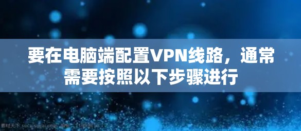 要在电脑端配置VPN线路，通常需要按照以下步骤进行