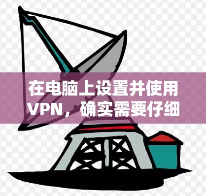 在电脑上设置并使用VPN，确实需要仔细的配置和了解相关注意事项。以下是详细的步骤指南