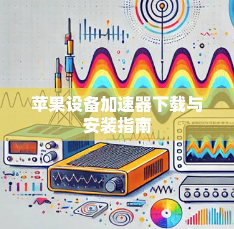 苹果设备加速器下载与安装指南 苹果设备加速器下载与安装指南