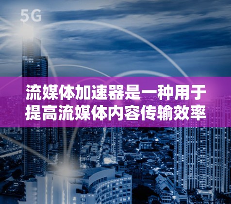 流媒体加速器是一种用于提高流媒体内容传输效率和用户观看体验的技术。以下是对流媒体加速器的详细分析和总结