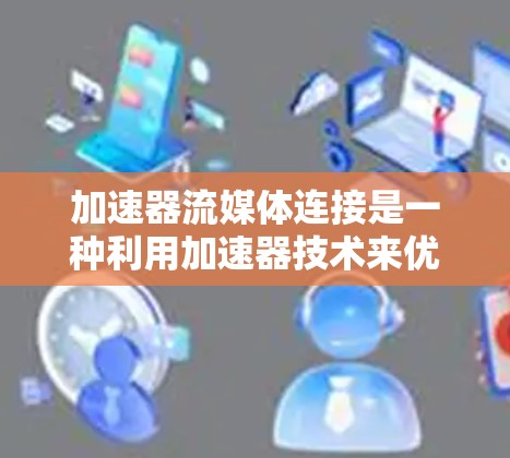加速器流媒体连接是一种利用加速器技术来优化流媒体数据传输的方法，旨在提升传输效率和用户体验。以下是加速器流媒体连接的详细分析