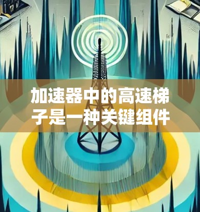 加速器中的高速梯子是一种关键组件，用于快速加速粒子并使其获得高能。以下是其工作原理和应用的详细解释