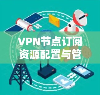 VPN节点订阅资源配置与管理指南 VPN节点订阅资源配置与管理指南