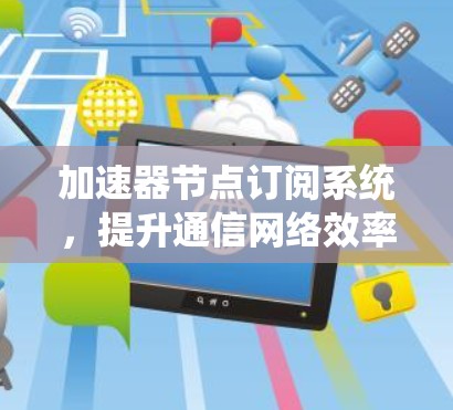 加速器节点订阅系统,提升通信网络效率 加速器节点订阅系统,提升通信网络效率
