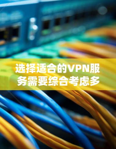 选择适合的VPN服务需要综合考虑多个因素，以下是一些关键点和步骤，帮助你做出明智的选择