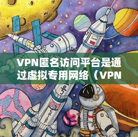 VPN匿名访问平台是通过虚拟专用网络（VPN）技术提供的服务，旨在保护用户的隐私和安全，允许用户在互联网上匿名访问网站或资源。以下是关于VPN匿名访问平台的详细分析