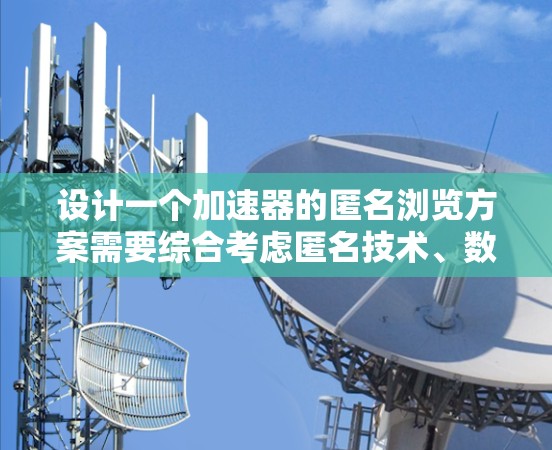 设计一个加速器的匿名浏览方案需要综合考虑匿名技术、数据处理流程、性能优化和合规要求。以下是一个结构化的解决方案 设计一个加速器的匿名浏览方案需要综合考虑匿名技术、数据处理流程、性能优化和合规要求。以下是一个结构化的解决方案
