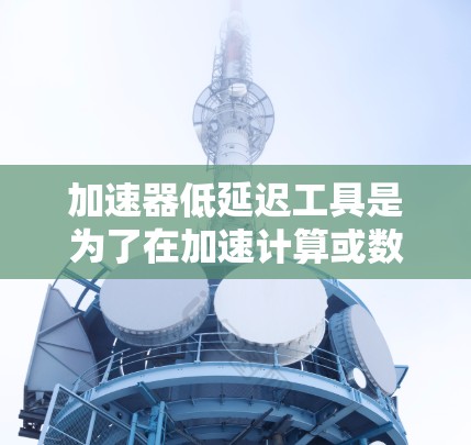 加速器低延迟工具是为了在加速计算或数据处理的同时,减少延迟而设计的解决方案。以下是对这一概念的详细总结 加速器低延迟工具是为了在加速计算或数据处理的同时,减少延迟而设计的解决方案。以下是对这一概念的详细总结