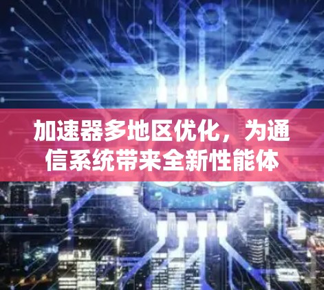 加速器多地区优化，为通信系统带来全新性能体验