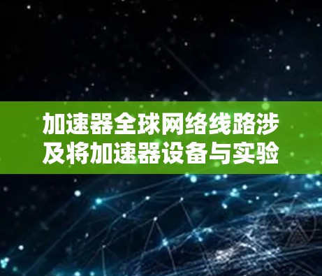 加速器全球网络线路涉及将加速器设备与实验室、研究机构或其他加速器之间进行数据传输和通信的网络架构。这种网络通常需要高性能、高可靠性和高安全性的特点，以支持大型物理实验、数据分析和协作研究