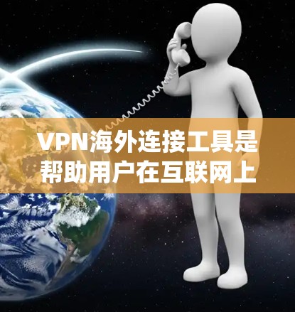 VPN海外连接工具是帮助用户在互联网上创建安全连接的工具，主要用于保护隐私、访问受限网站或绕过网络限制。以下是对VPN海外连接工具的详细分析和总结