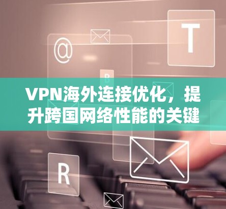 VPN海外连接优化，提升跨国网络性能的关键策略