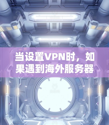 当设置VPN时，如果遇到海外服务器节点未显示或连接失败的问题，可以按照以下步骤进行排查和解决