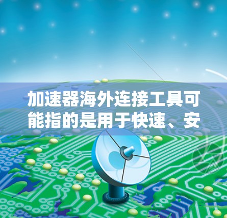加速器海外连接工具可能指的是用于快速、安全地连接到海外服务器或云服务的一种工具。以下是一些常见的加速器海外连接工具和解决方案 加速器海外连接工具可能指的是用于快速、安全地连接到海外服务器或云服务的一种工具。以下是一些常见的加速器海外连接工具和解决方案