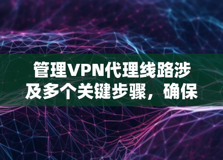 管理VPN代理线路涉及多个关键步骤，确保其稳定、高效且安全运行。以下是详细的步骤和建议