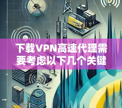 下载VPN高速代理需要考虑以下几个关键步骤和因素，以确保合法、安全且高效的使用